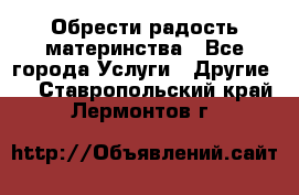 Обрести радость материнства - Все города Услуги » Другие   . Ставропольский край,Лермонтов г.